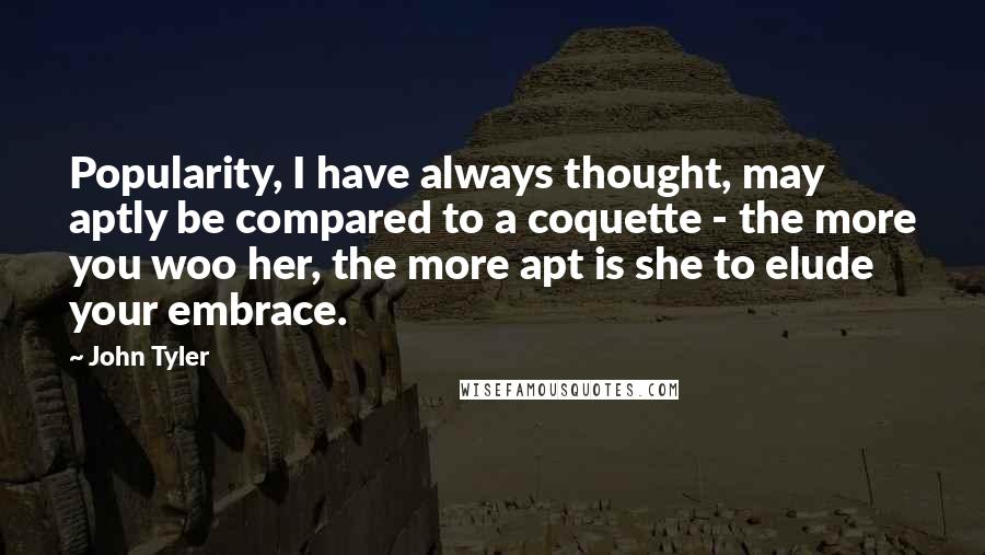 John Tyler quotes: Popularity, I have always thought, may aptly be compared to a coquette - the more you woo her, the more apt is she to elude your embrace.