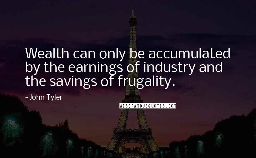 John Tyler quotes: Wealth can only be accumulated by the earnings of industry and the savings of frugality.
