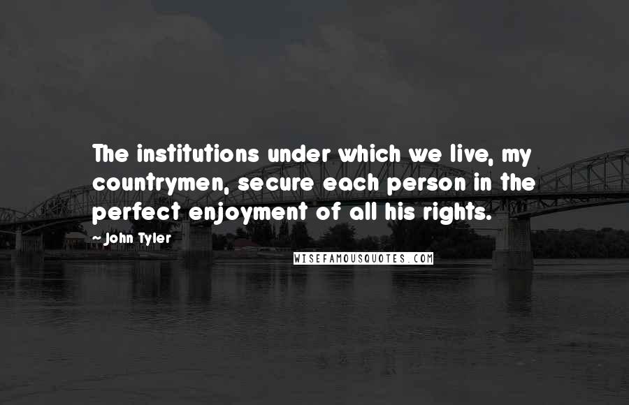 John Tyler quotes: The institutions under which we live, my countrymen, secure each person in the perfect enjoyment of all his rights.