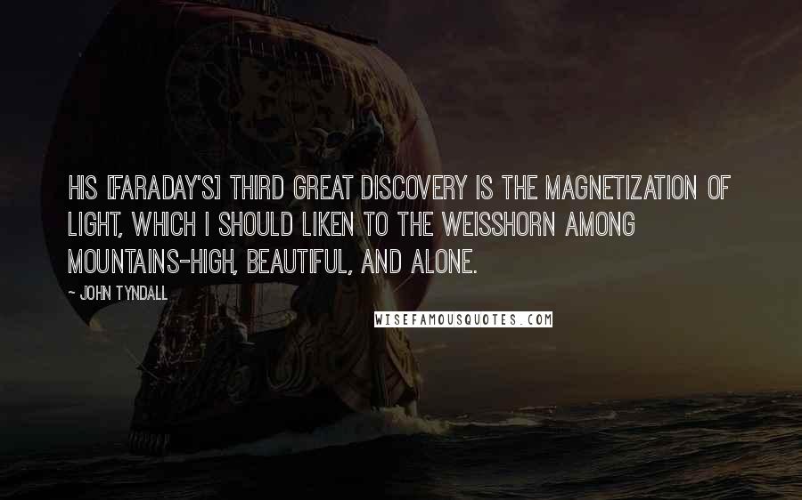 John Tyndall quotes: His [Faraday's] third great discovery is the Magnetization of Light, which I should liken to the Weisshorn among mountains-high, beautiful, and alone.