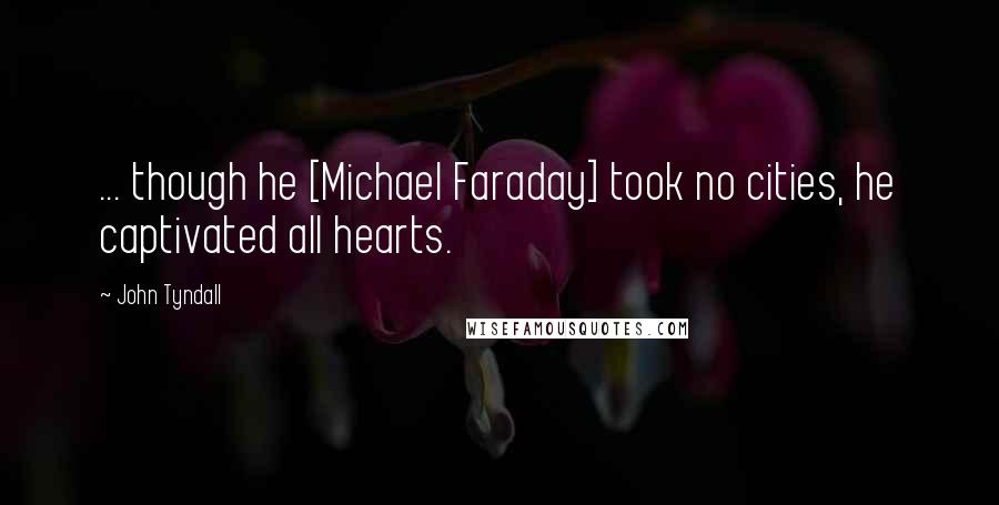 John Tyndall quotes: ... though he [Michael Faraday] took no cities, he captivated all hearts.