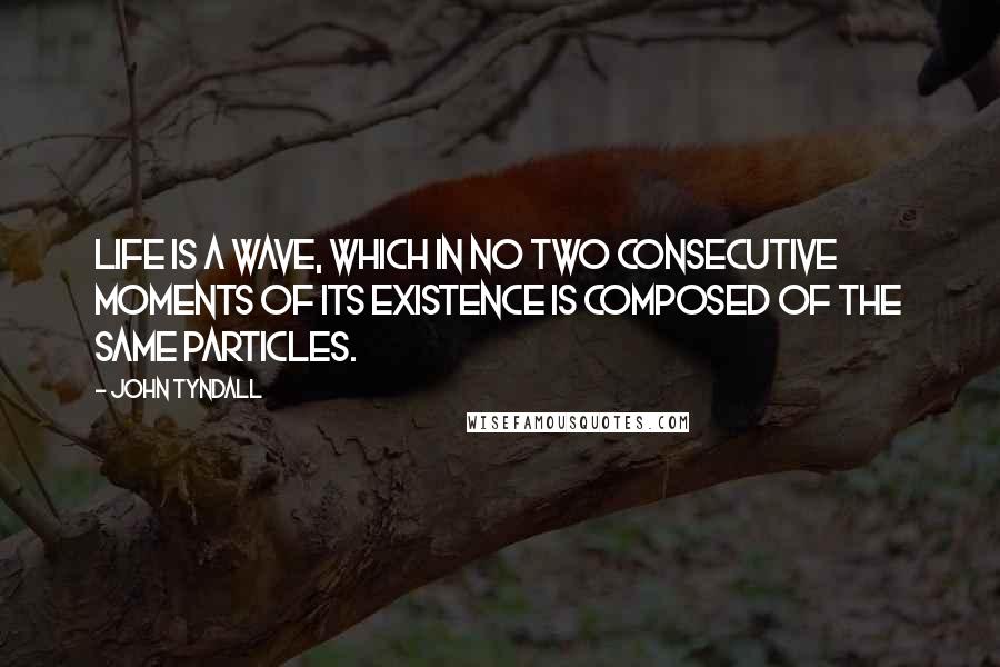John Tyndall quotes: Life is a wave, which in no two consecutive moments of its existence is composed of the same particles. John Tyndall quotes: Life is a wave, which in no two consecutive moments of its existence is composed of the same particles.