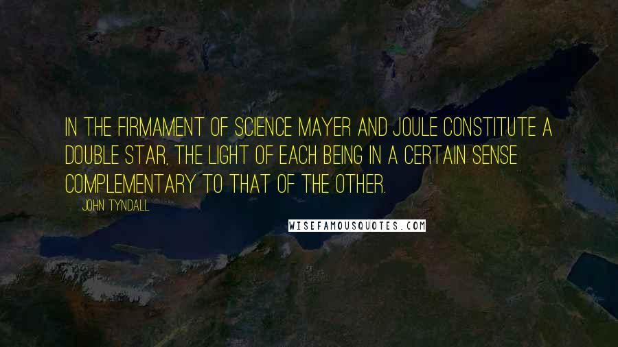 John Tyndall quotes: In the firmament of science Mayer and Joule constitute a double star, the light of each being in a certain sense complementary to that of the other.