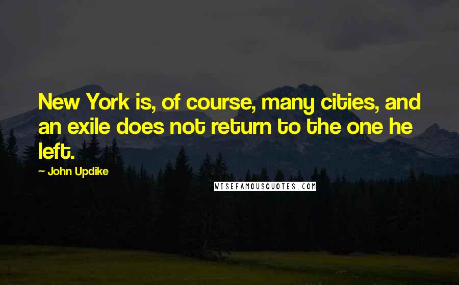 John Updike quotes: New York is, of course, many cities, and an exile does not return to the one he left.