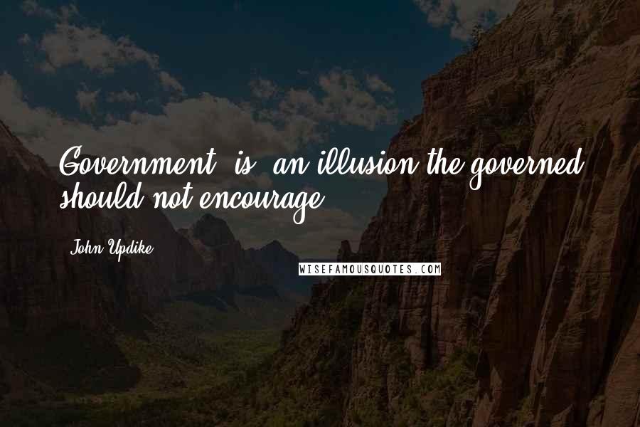 John Updike quotes: Government [is] an illusion the governed should not encourage.