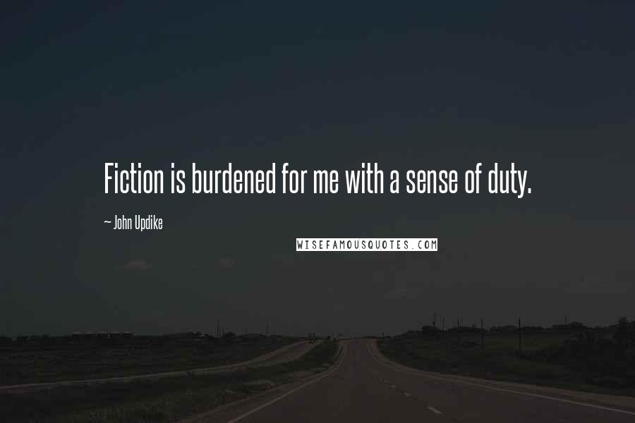 John Updike quotes: Fiction is burdened for me with a sense of duty.