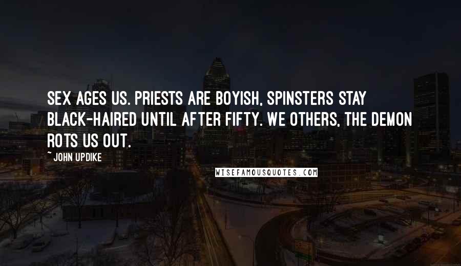 John Updike quotes: Sex ages us. Priests are boyish, spinsters stay black-haired until after fifty. We others, the demon rots us out.