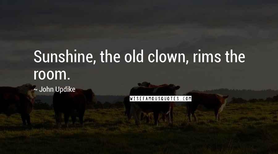 John Updike quotes: Sunshine, the old clown, rims the room.