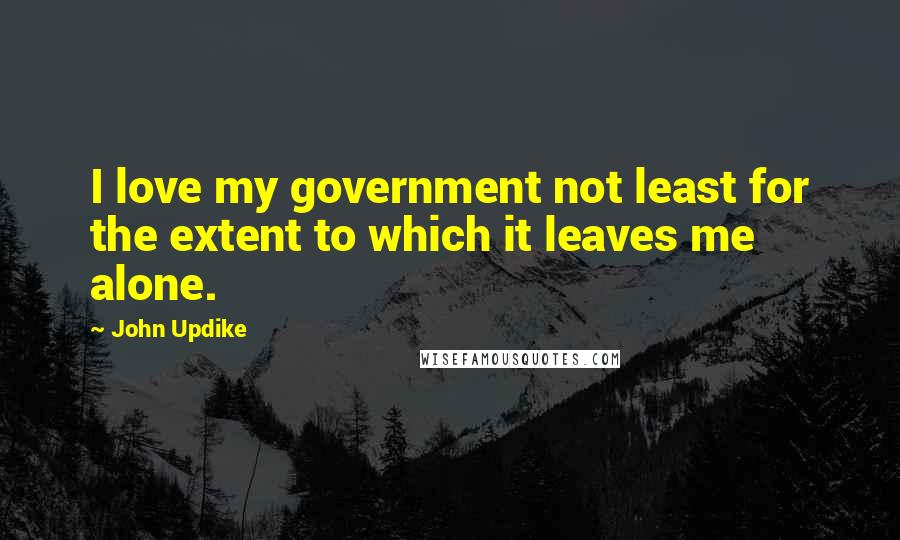 John Updike quotes: I love my government not least for the extent to which it leaves me alone.