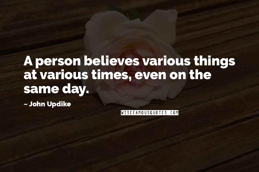 John Updike quotes: A person believes various things at various times, even on the same day.