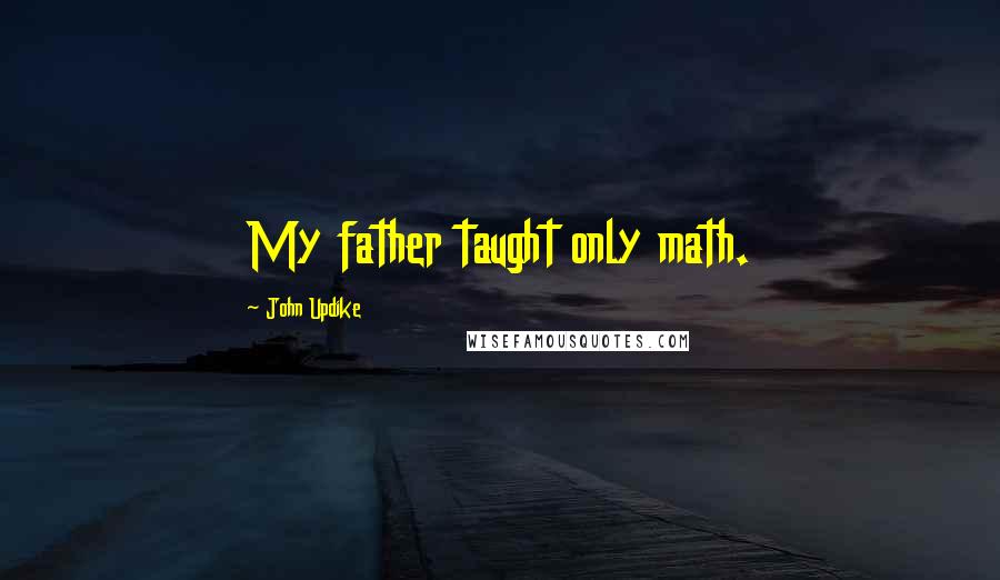 John Updike quotes: My father taught only math.