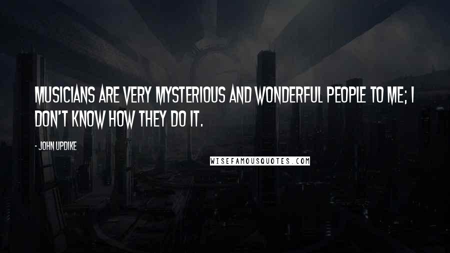 John Updike quotes: Musicians are very mysterious and wonderful people to me; I don't know how they do it.