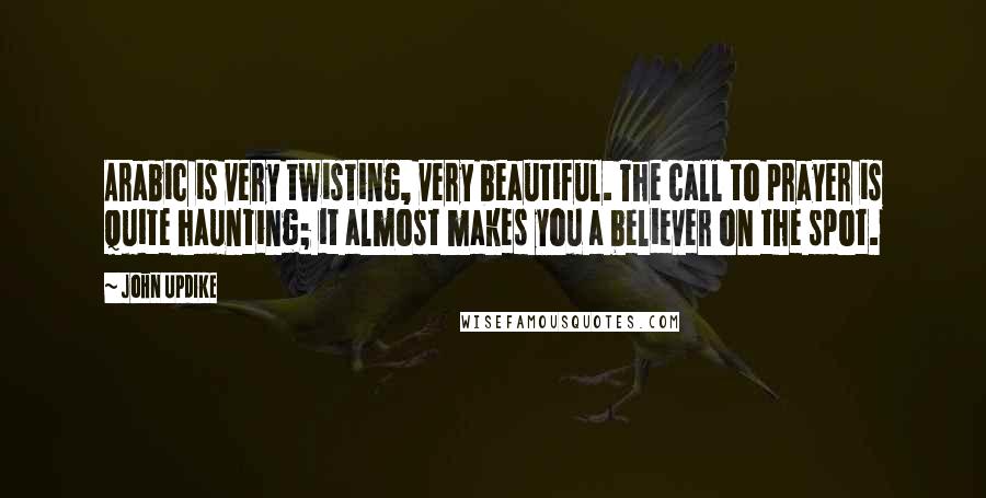 John Updike quotes: Arabic is very twisting, very beautiful. The call to prayer is quite haunting; it almost makes you a believer on the spot. John Updike quotes: Arabic is very twisting, very beautiful. The call to prayer is quite haunting; it almost makes you a believer on the spot.