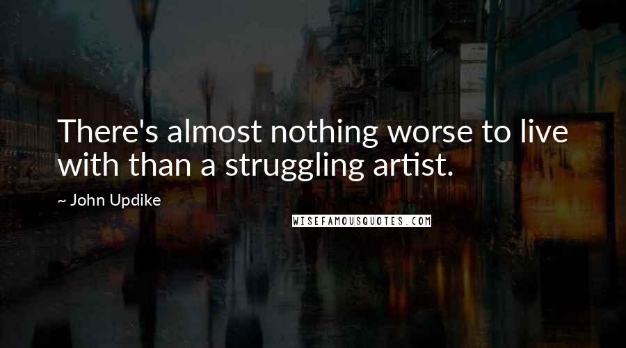 John Updike quotes: There's almost nothing worse to live with than a struggling artist.