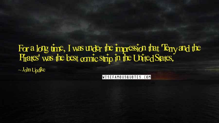 John Updike quotes: For a long time, I was under the impression that 'Terry and the Pirates' was the best comic strip in the United States. John Updike quotes: For a long time, I was under the impression that 'Terry and the Pirates' was the best comic strip in the United States.