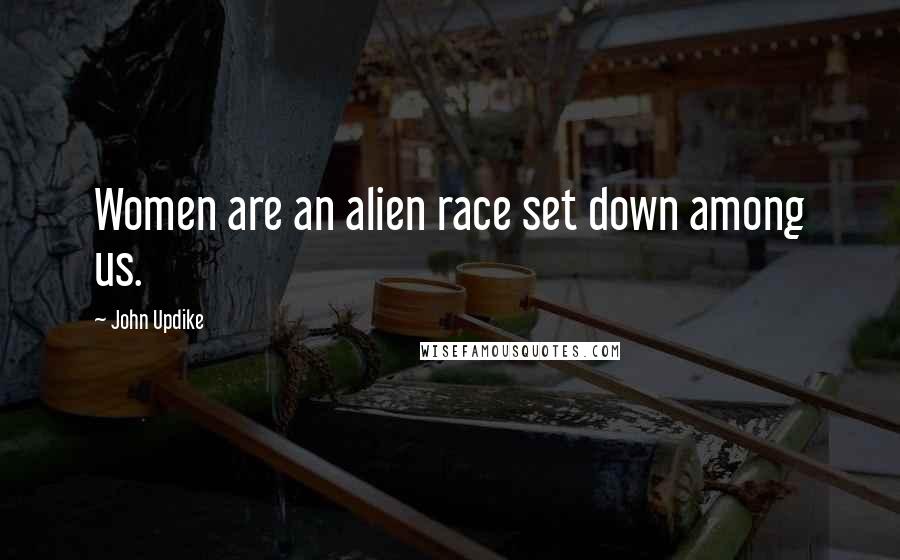 John Updike quotes: Women are an alien race set down among us.