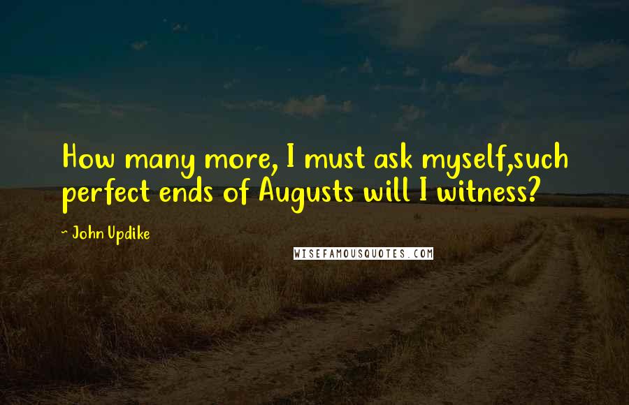 John Updike quotes: How many more, I must ask myself,such perfect ends of Augusts will I witness?