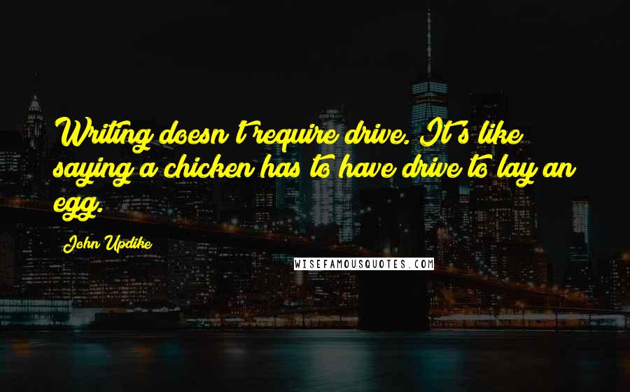 John Updike quotes: Writing doesn't require drive. It's like saying a chicken has to have drive to lay an egg.