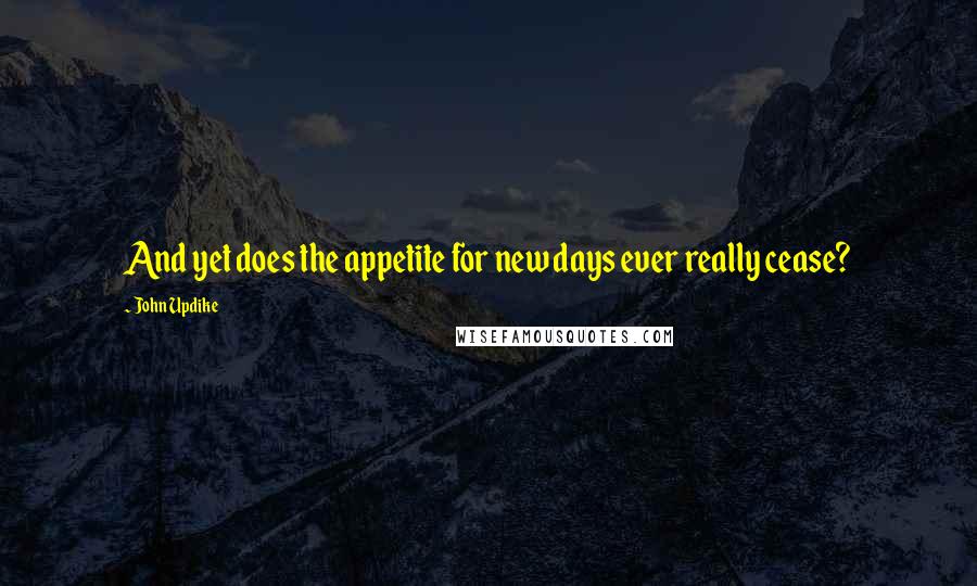 John Updike quotes: And yet does the appetite for new days ever really cease?