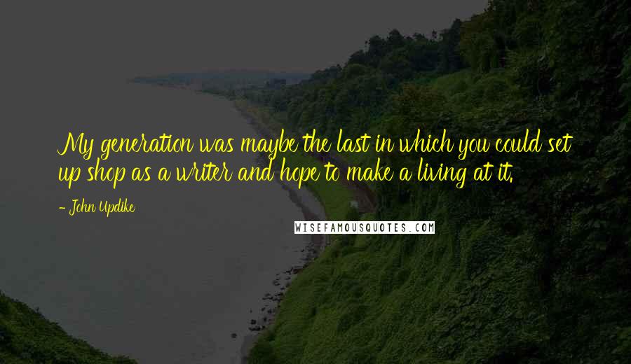 John Updike quotes: My generation was maybe the last in which you could set up shop as a writer and hope to make a living at it. John Updike quotes: My generation was maybe the last in which you could set up shop as a writer and hope to make a living at it.