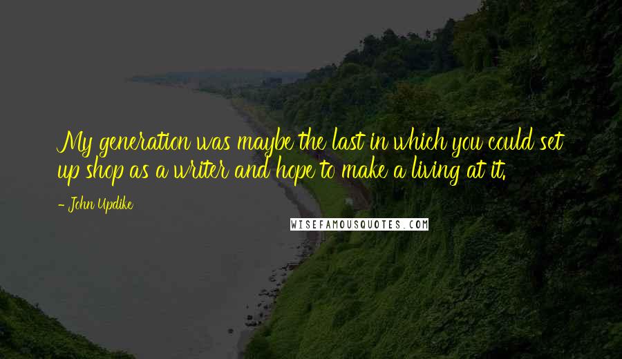 John Updike quotes: My generation was maybe the last in which you could set up shop as a writer and hope to make a living at it.