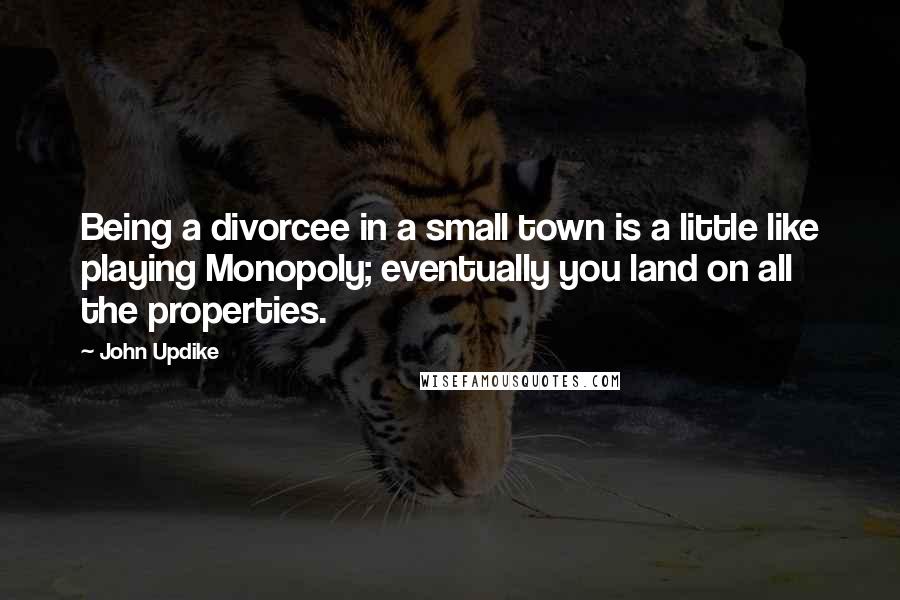 John Updike quotes: Being a divorcee in a small town is a little like playing Monopoly; eventually you land on all the properties. John Updike quotes: Being a divorcee in a small town is a little like playing Monopoly; eventually you land on all the properties.