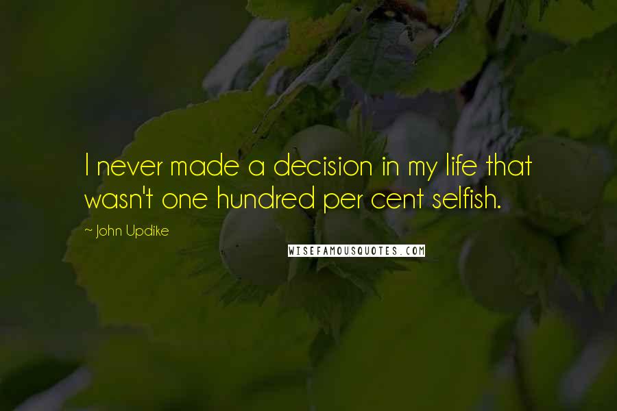 John Updike quotes: I never made a decision in my life that wasn't one hundred per cent selfish.