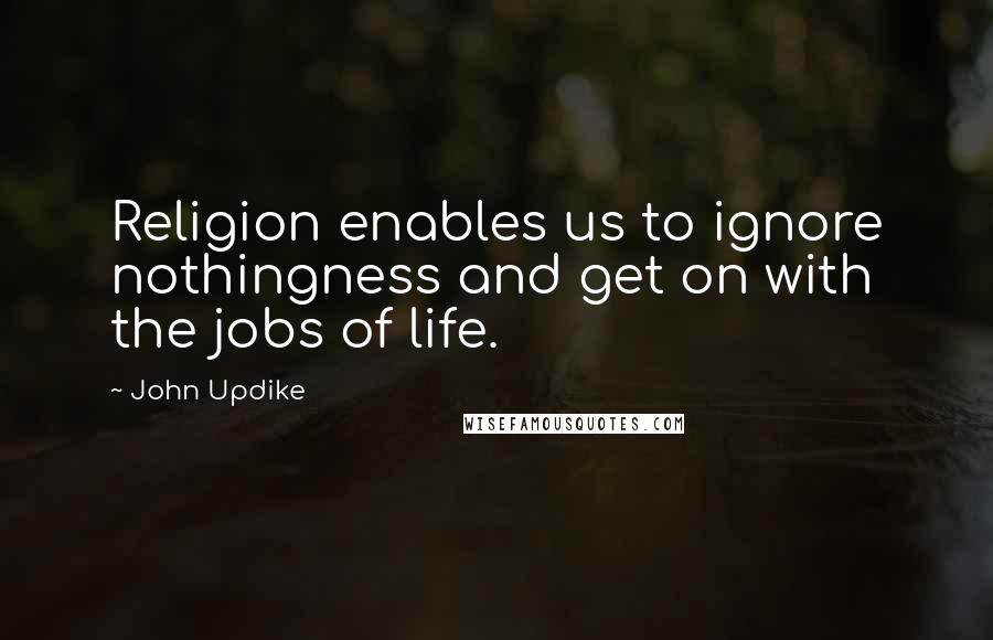 John Updike quotes: Religion enables us to ignore nothingness and get on with the jobs of life.