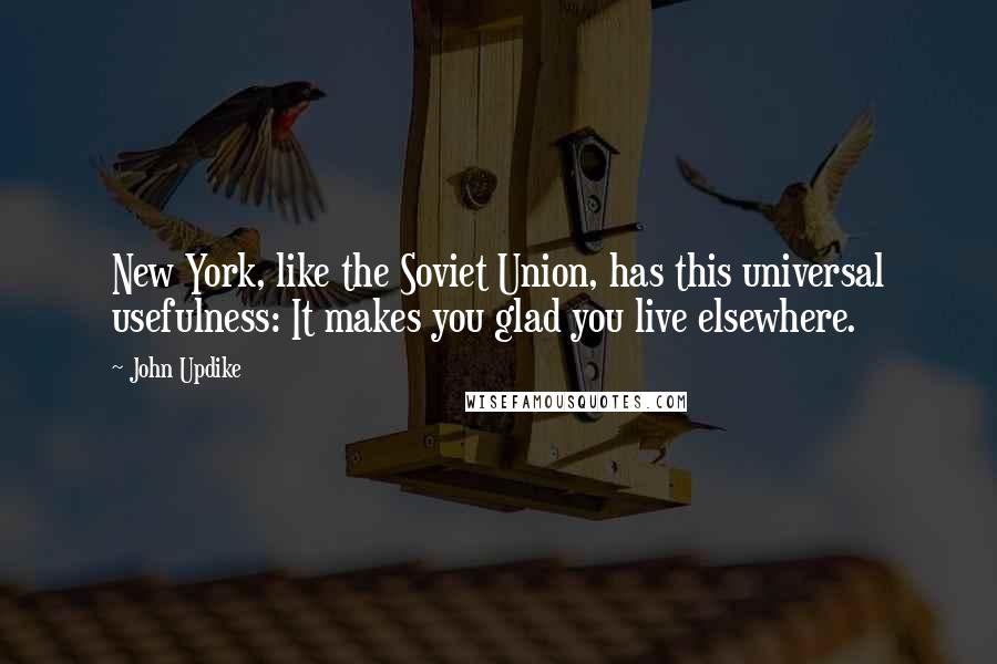 John Updike quotes: New York, like the Soviet Union, has this universal usefulness: It makes you glad you live elsewhere.