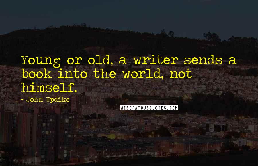John Updike quotes: Young or old, a writer sends a book into the world, not himself.