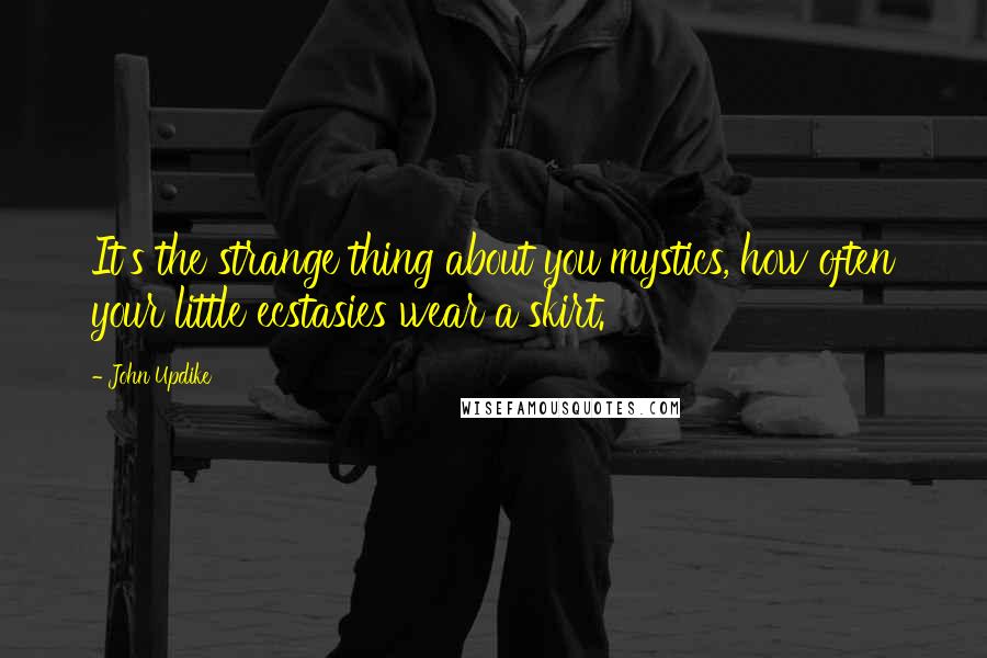 John Updike quotes: It's the strange thing about you mystics, how often your little ecstasies wear a skirt.