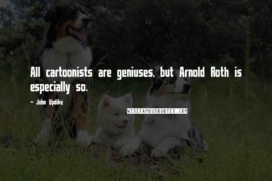 John Updike quotes: All cartoonists are geniuses, but Arnold Roth is especially so.