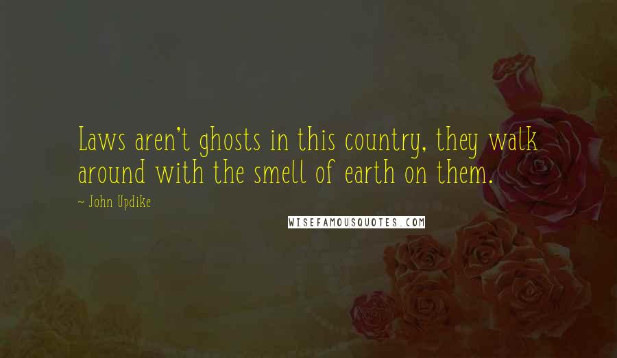 John Updike quotes: Laws aren't ghosts in this country, they walk around with the smell of earth on them.