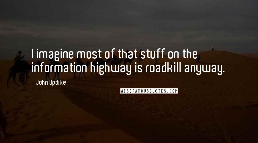 John Updike quotes: I imagine most of that stuff on the information highway is roadkill anyway.