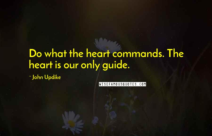 John Updike quotes: Do what the heart commands. The heart is our only guide.