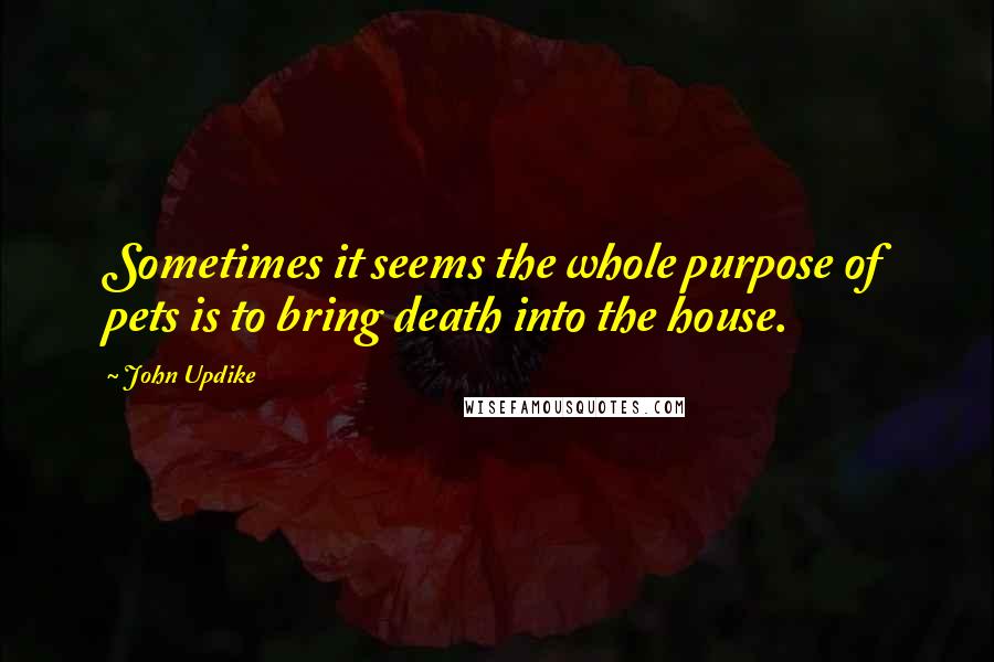 John Updike quotes: Sometimes it seems the whole purpose of pets is to bring death into the house.