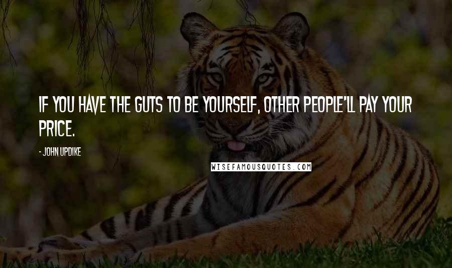 John Updike quotes: If you have the guts to be yourself, other people'll pay your price.