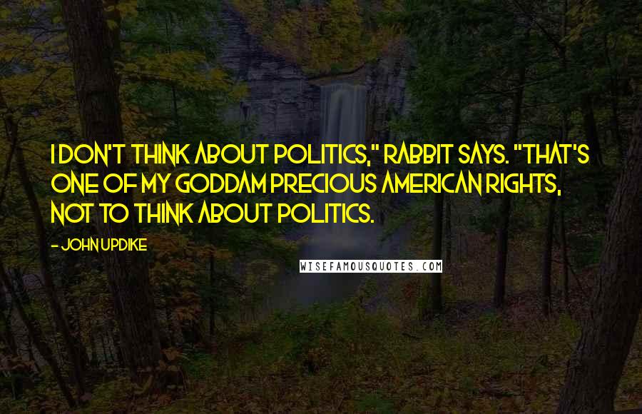John Updike quotes: I don't think about politics," Rabbit says. "That's one of my Goddam precious American rights, not to think about politics.