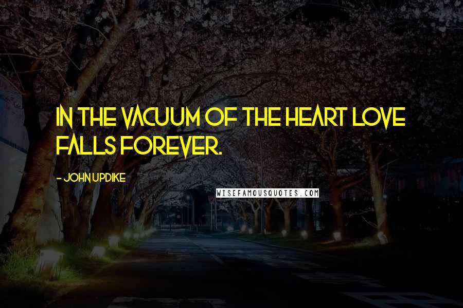 John Updike quotes: In the vacuum of the heart love falls forever.