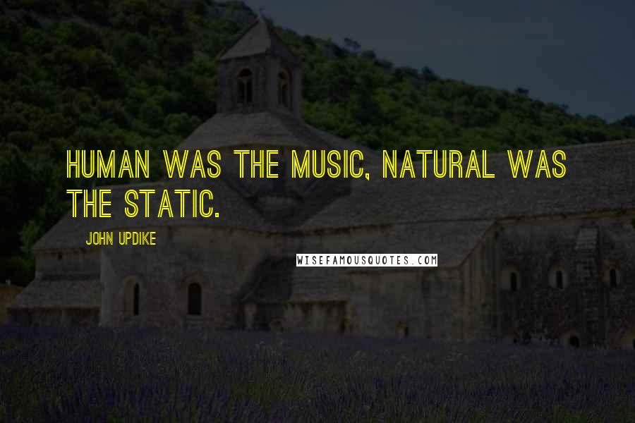 John Updike quotes: Human was the music, natural was the static.