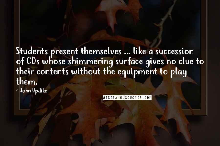 John Updike quotes: Students present themselves ... like a succession of CDs whose shimmering surface gives no clue to their contents without the equipment to play them. John Updike quotes: Students present themselves ... like a succession of CDs whose shimmering surface gives no clue to their contents without the equipment to play them.