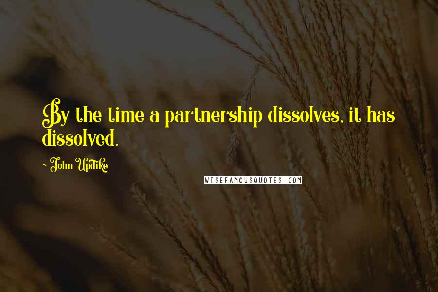 John Updike quotes: By the time a partnership dissolves, it has dissolved.