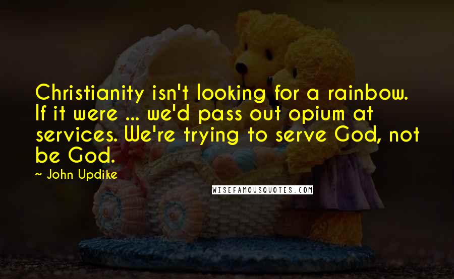 John Updike quotes: Christianity isn't looking for a rainbow. If it were ... we'd pass out opium at services. We're trying to serve God, not be God.