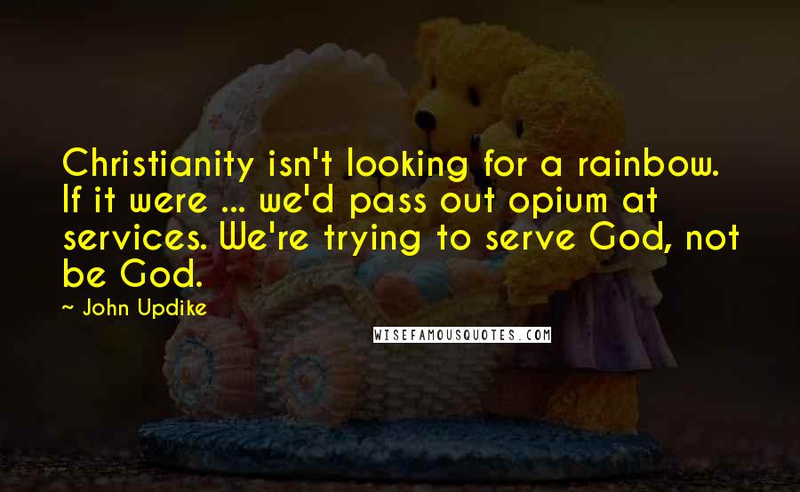 John Updike quotes: Christianity isn't looking for a rainbow. If it were ... we'd pass out opium at services. We're trying to serve God, not be God. John Updike quotes: Christianity isn't looking for a rainbow. If it were ... we'd pass out opium at services. We're trying to serve God, not be God.