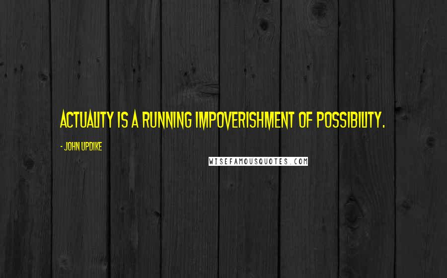John Updike quotes: Actuality is a running impoverishment of possibility.