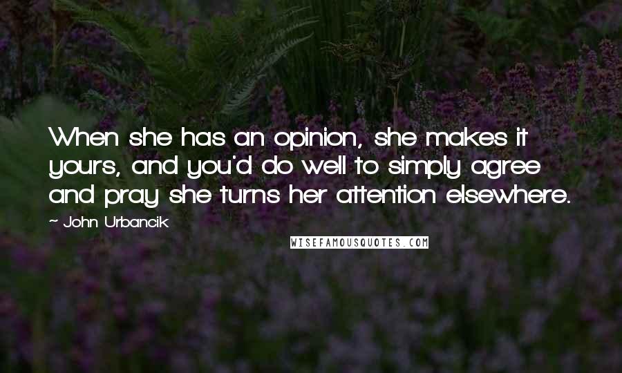John Urbancik quotes: When she has an opinion, she makes it yours, and you'd do well to simply agree and pray she turns her attention elsewhere.