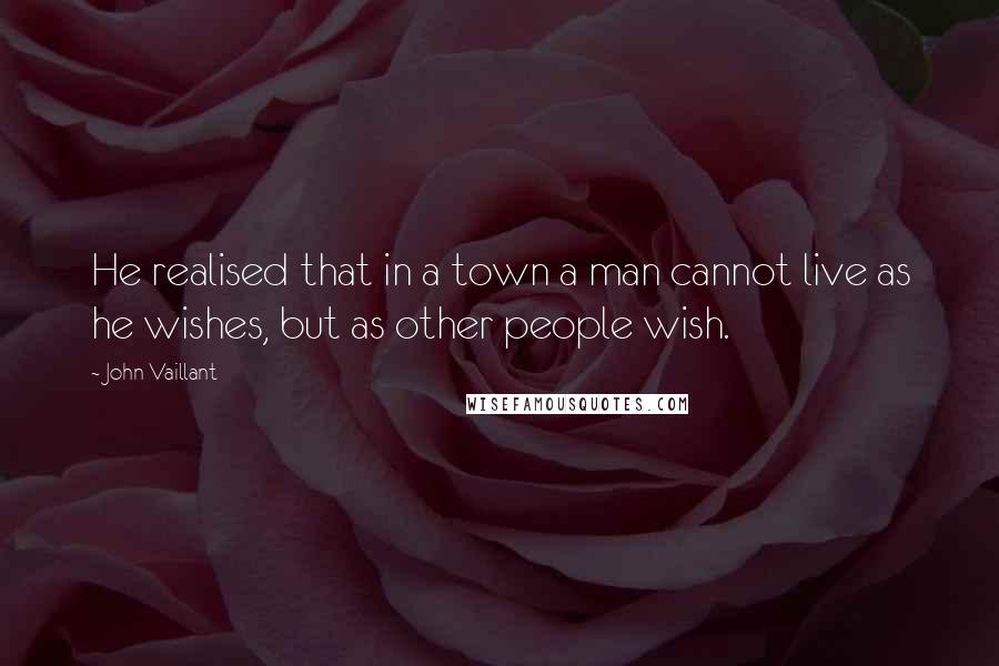 John Vaillant quotes: He realised that in a town a man cannot live as he wishes, but as other people wish.