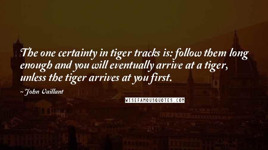 John Vaillant quotes: The one certainty in tiger tracks is: follow them long enough and you will eventually arrive at a tiger, unless the tiger arrives at you first.