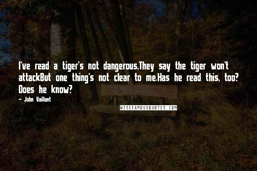 John Vaillant quotes: I've read a tiger's not dangerous,They say the tiger won't attackBut one thing's not clear to me.Has he read this, too? Does he know?