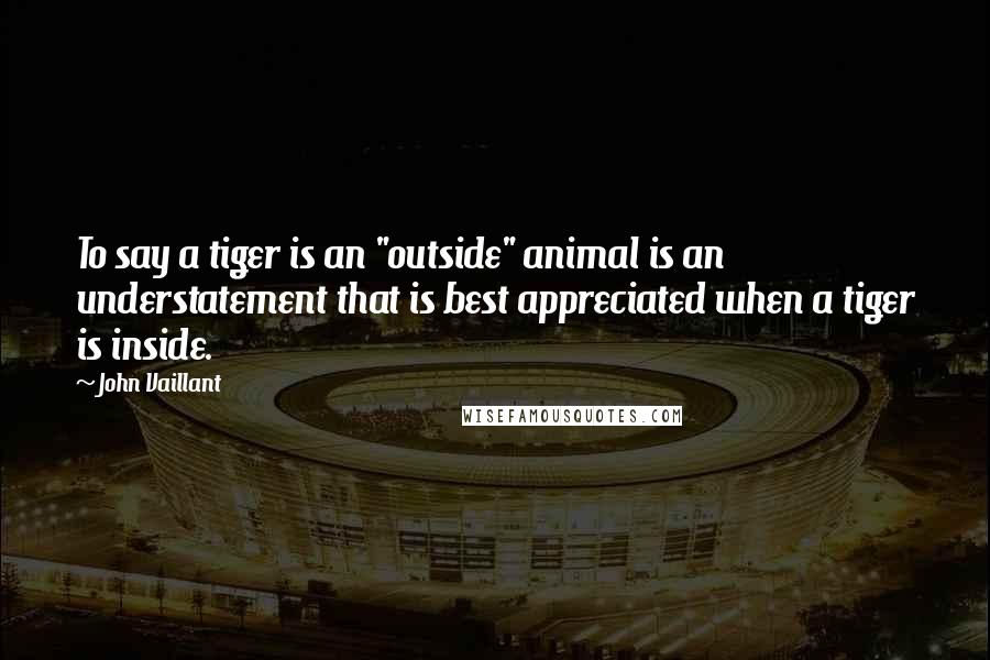 John Vaillant quotes: To say a tiger is an "outside" animal is an understatement that is best appreciated when a tiger is inside.
